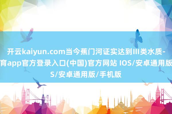 开云kaiyun.com当今蕉门河证实达到Ⅲ类水质-kai云体育app官方登录入口(中国)官方网站 IOS/安卓通用版/手机版