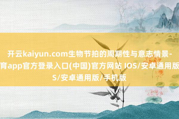 开云kaiyun.com生物节拍的周期性与意志情景-kai云体育app官方登录入口(中国)官方网站 IOS/安卓通用版/手机版