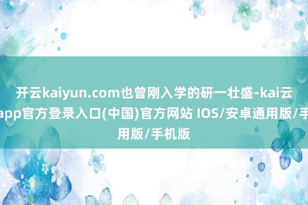 开云kaiyun.com也曾刚入学的研一壮盛-kai云体育app官方登录入口(中国)官方网站 IOS/安卓通用版/手机版