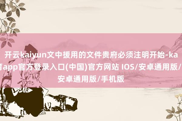 开云kaiyun文中援用的文件贵府必须注明开始-kai云体育app官方登录入口(中国)官方网站 IOS/安卓通用版/手机版