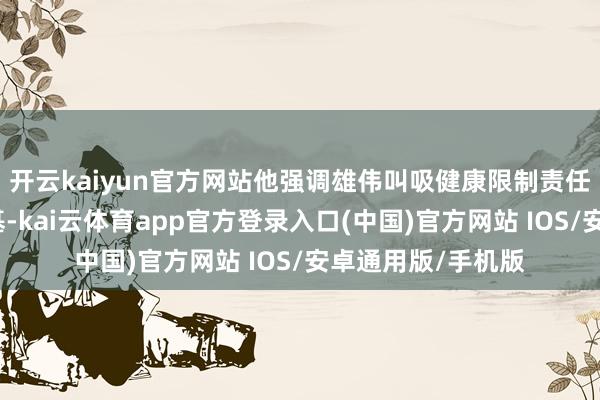 开云kaiyun官方网站他强调雄伟叫吸健康限制责任者要夯实科研根基-kai云体育app官方登录入口(中国)官方网站 IOS/安卓通用版/手机版