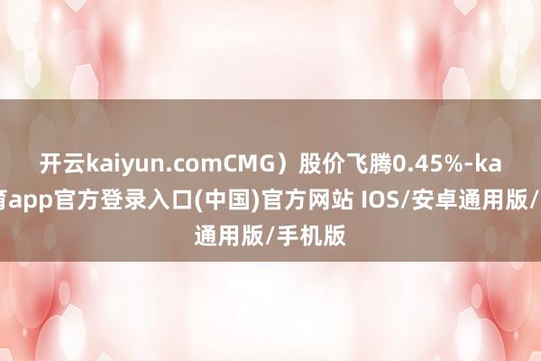 开云kaiyun.comCMG）股价飞腾0.45%-kai云体育app官方登录入口(中国)官方网站 IOS/安卓通用版/手机版