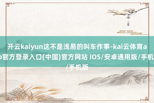 开云kaiyun这不是浅易的叫车作事-kai云体育app官方登录入口(中国)官方网站 IOS/安卓通用版/手机版
