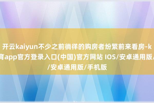 开云kaiyun不少之前徜徉的购房者纷繁前来看房-kai云体育app官方登录入口(中国)官方网站 IOS/安卓通用版/手机版