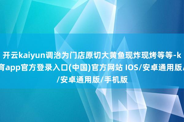 开云kaiyun调治为门店原切大黄鱼现炸现烤等等-kai云体育app官方登录入口(中国)官方网站 IOS/安卓通用版/手机版