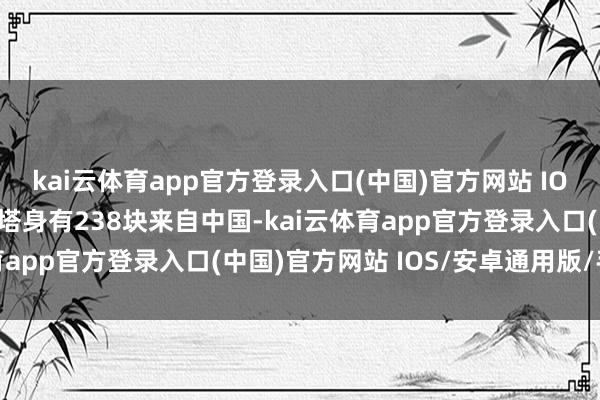kai云体育app官方登录入口(中国)官方网站 IOS/安卓通用版/手机版塔身有238块来自中国-kai云体育app官方登录入口(中国)官方网站 IOS/安卓通用版/手机版