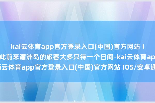 kai云体育app官方登录入口(中国)官方网站 IOS/安卓通用版/手机版此前来湄洲岛的旅客大多只待一个日间-kai云体育app官方登录入口(中国)官方网站 IOS/安卓通用版/手机版