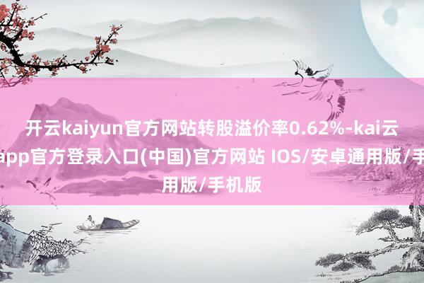 开云kaiyun官方网站转股溢价率0.62%-kai云体育app官方登录入口(中国)官方网站 IOS/安卓通用版/手机版