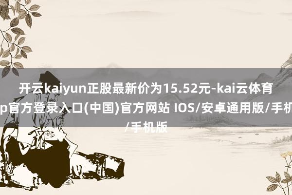 开云kaiyun正股最新价为15.52元-kai云体育app官方登录入口(中国)官方网站 IOS/安卓通用版/手机版
