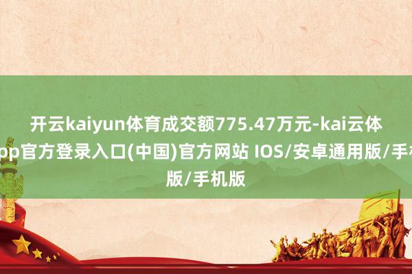 开云kaiyun体育成交额775.47万元-kai云体育app官方登录入口(中国)官方网站 IOS/安卓通用版/手机版