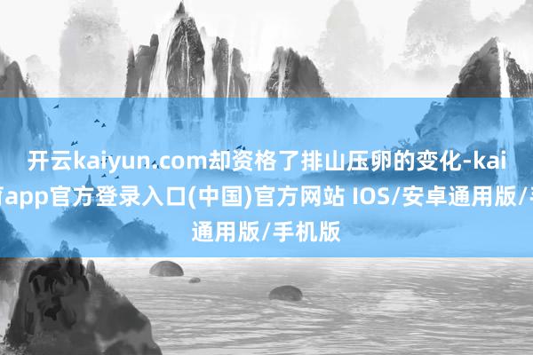 开云kaiyun.com却资格了排山压卵的变化-kai云体育app官方登录入口(中国)官方网站 IOS/安卓通用版/手机版