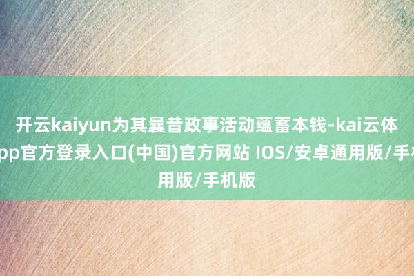 开云kaiyun为其曩昔政事活动蕴蓄本钱-kai云体育app官方登录入口(中国)官方网站 IOS/安卓通用版/手机版