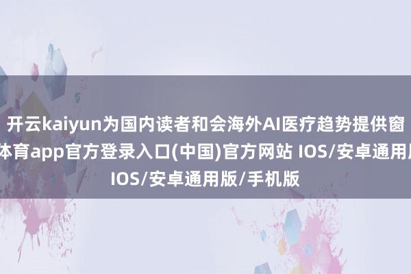 开云kaiyun为国内读者和会海外AI医疗趋势提供窗口-kai云体育app官方登录入口(中国)官方网站 IOS/安卓通用版/手机版