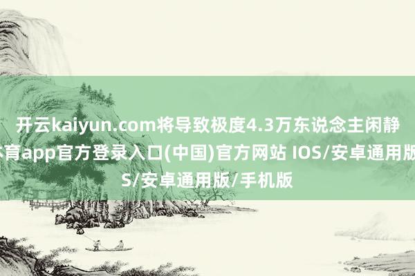 开云kaiyun.com将导致极度4.3万东说念主闲静-kai云体育app官方登录入口(中国)官方网站 IOS/安卓通用版/手机版