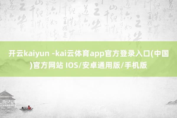 开云kaiyun -kai云体育app官方登录入口(中国)官方网站 IOS/安卓通用版/手机版