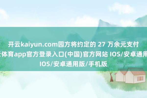 开云kaiyun.com园方将约定的 27 万余元支付到位-kai云体育app官方登录入口(中国)官方网站 IOS/安卓通用版/手机版
