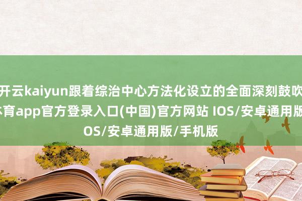 开云kaiyun跟着综治中心方法化设立的全面深刻鼓吹-kai云体育app官方登录入口(中国)官方网站 IOS/安卓通用版/手机版