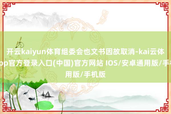 开云kaiyun体育组委会也文书因故取消-kai云体育app官方登录入口(中国)官方网站 IOS/安卓通用版/手机版