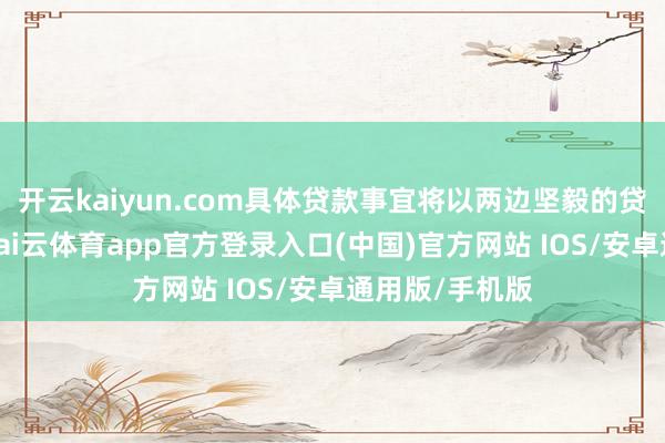 开云kaiyun.com具体贷款事宜将以两边坚毅的贷款协议为准-kai云体育app官方登录入口(中国)官方网站 IOS/安卓通用版/手机版