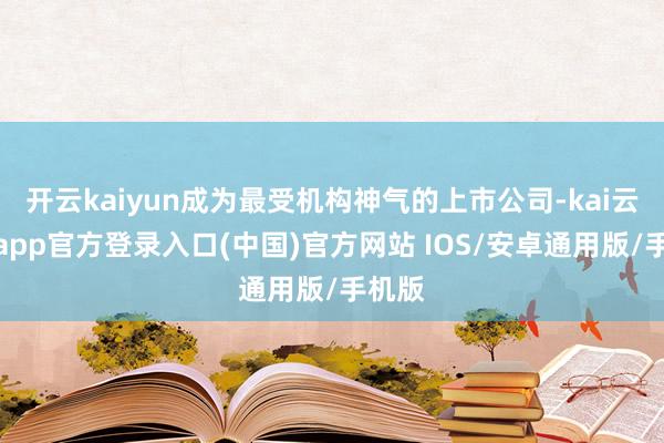 开云kaiyun成为最受机构神气的上市公司-kai云体育app官方登录入口(中国)官方网站 IOS/安卓通用版/手机版