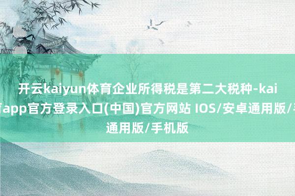 开云kaiyun体育　　企业所得税是第二大税种-kai云体育app官方登录入口(中国)官方网站 IOS/安卓通用版/手机版