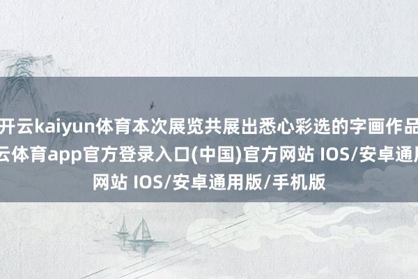 开云kaiyun体育本次展览共展出悉心彩选的字画作品100幅-kai云体育app官方登录入口(中国)官方网站 IOS/安卓通用版/手机版
