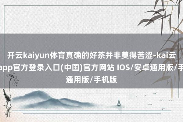 开云kaiyun体育真确的好茶并非莫得苦涩-kai云体育app官方登录入口(中国)官方网站 IOS/安卓通用版/手机版