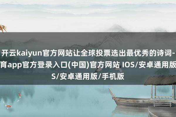 开云kaiyun官方网站让全球投票选出最优秀的诗词-kai云体育app官方登录入口(中国)官方网站 IOS/安卓通用版/手机版