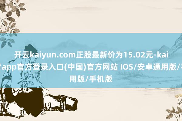 开云kaiyun.com正股最新价为15.02元-kai云体育app官方登录入口(中国)官方网站 IOS/安卓通用版/手机版
