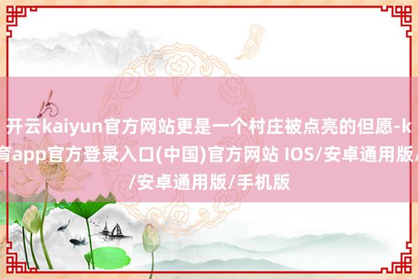 开云kaiyun官方网站更是一个村庄被点亮的但愿-kai云体育app官方登录入口(中国)官方网站 IOS/安卓通用版/手机版