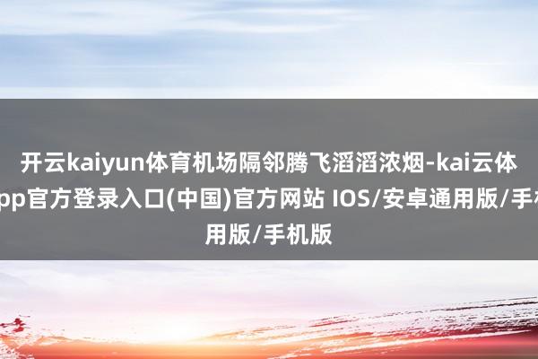 开云kaiyun体育机场隔邻腾飞滔滔浓烟-kai云体育app官方登录入口(中国)官方网站 IOS/安卓通用版/手机版