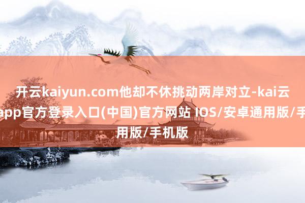 开云kaiyun.com他却不休挑动两岸对立-kai云体育app官方登录入口(中国)官方网站 IOS/安卓通用版/手机版