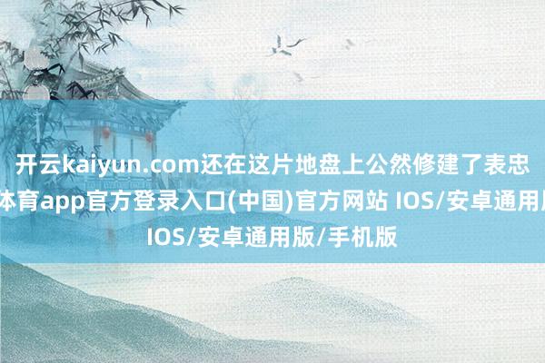 开云kaiyun.com还在这片地盘上公然修建了表忠塔-kai云体育app官方登录入口(中国)官方网站 IOS/安卓通用版/手机版