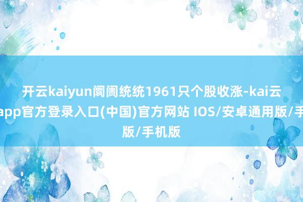 开云kaiyun　　阛阓统统1961只个股收涨-kai云体育app官方登录入口(中国)官方网站 IOS/安卓通用版/手机版