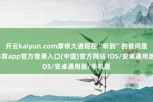 开云kaiyun.com摩根大通现在“听到”的音问是-kai云体育app官方登录入口(中国)官方网站 IOS/安卓通用版/手机版