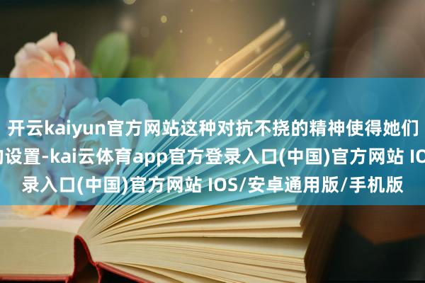 开云kaiyun官方网站这种对抗不挠的精神使得她们在行状上取得了光泽的设置-kai云体育app官方登录入口(中国)官方网站 IOS/安卓通用版/手机版