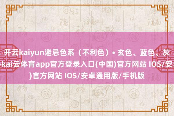 开云kaiyun避忌色系（不利色）• 玄色、蓝色、灰色系：五行属水-kai云体育app官方登录入口(中国)官方网站 IOS/安卓通用版/手机版