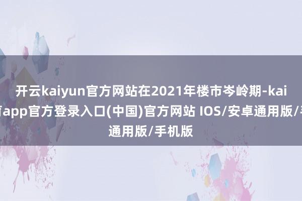 开云kaiyun官方网站在2021年楼市岑岭期-kai云体育app官方登录入口(中国)官方网站 IOS/安卓通用版/手机版