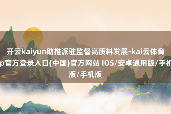 开云kaiyun助推派驻监督高质料发展-kai云体育app官方登录入口(中国)官方网站 IOS/安卓通用版/手机版