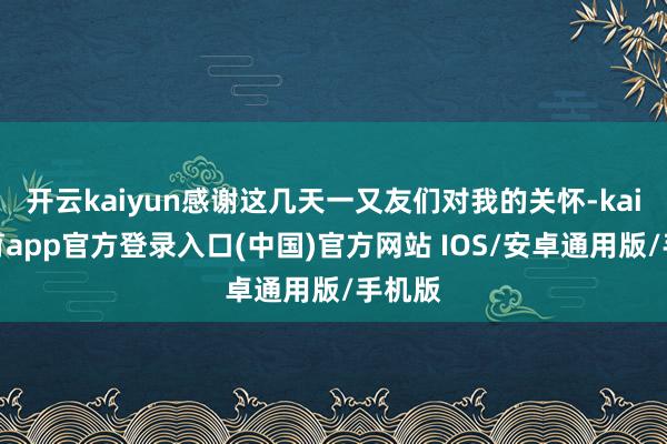 开云kaiyun感谢这几天一又友们对我的关怀-kai云体育app官方登录入口(中国)官方网站 IOS/安卓通用版/手机版