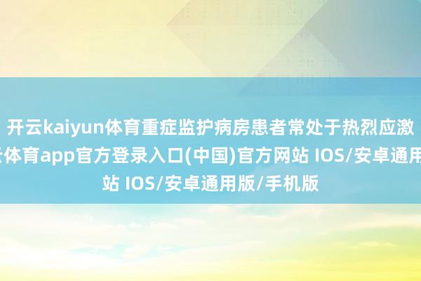 开云kaiyun体育重症监护病房患者常处于热烈应激环境-kai云体育app官方登录入口(中国)官方网站 IOS/安卓通用版/手机版
