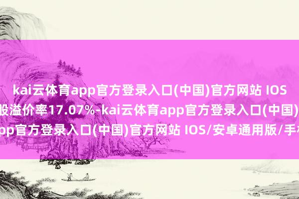 kai云体育app官方登录入口(中国)官方网站 IOS/安卓通用版/手机版转股溢价率17.07%-kai云体育app官方登录入口(中国)官方网站 IOS/安卓通用版/手机版