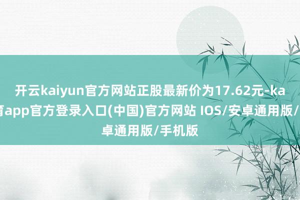 开云kaiyun官方网站正股最新价为17.62元-kai云体育app官方登录入口(中国)官方网站 IOS/安卓通用版/手机版