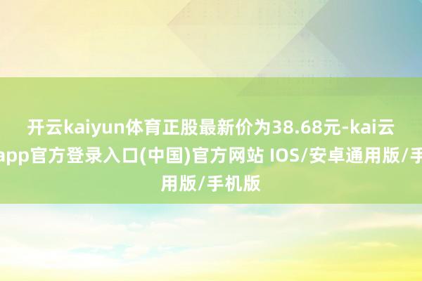 开云kaiyun体育正股最新价为38.68元-kai云体育app官方登录入口(中国)官方网站 IOS/安卓通用版/手机版