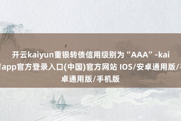 开云kaiyun重银转债信用级别为“AAA”-kai云体育app官方登录入口(中国)官方网站 IOS/安卓通用版/手机版