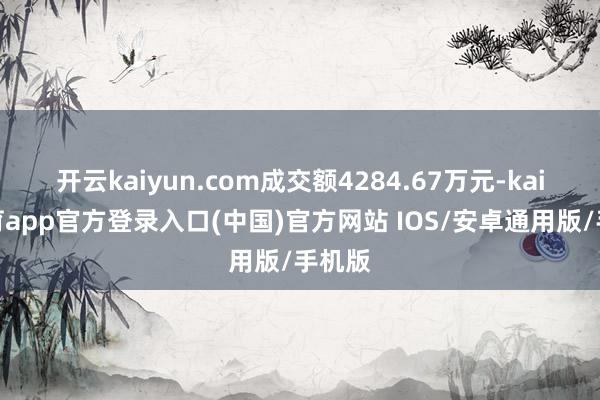 开云kaiyun.com成交额4284.67万元-kai云体育app官方登录入口(中国)官方网站 IOS/安卓通用版/手机版