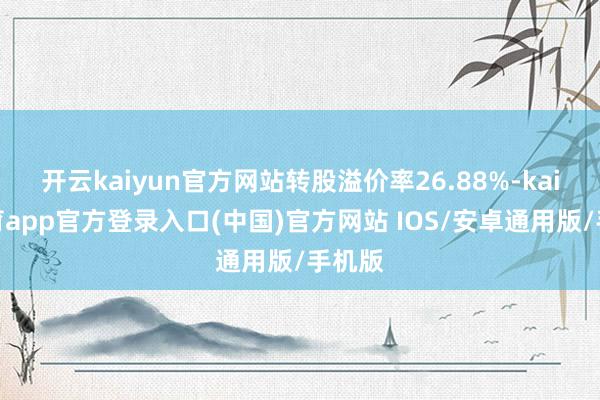 开云kaiyun官方网站转股溢价率26.88%-kai云体育app官方登录入口(中国)官方网站 IOS/安卓通用版/手机版
