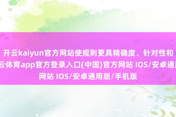 开云kaiyun官方网站使规则更具精确度、针对性和实效性-kai云体育app官方登录入口(中国)官方网站 IOS/安卓通用版/手机版