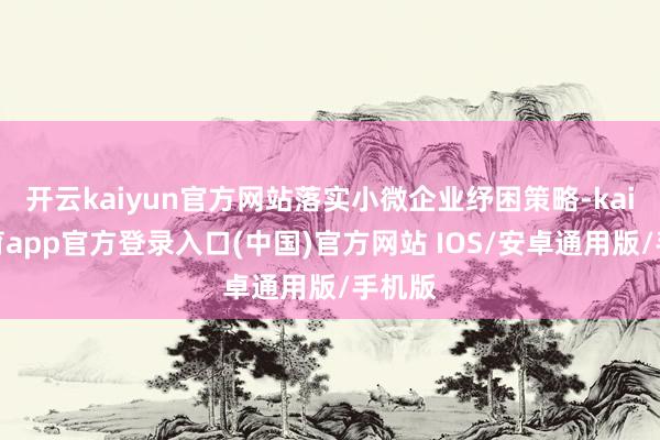 开云kaiyun官方网站落实小微企业纾困策略-kai云体育app官方登录入口(中国)官方网站 IOS/安卓通用版/手机版