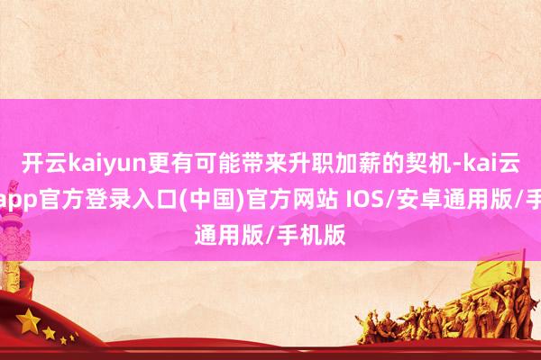 开云kaiyun更有可能带来升职加薪的契机-kai云体育app官方登录入口(中国)官方网站 IOS/安卓通用版/手机版